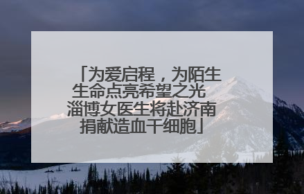 为爱启程，为陌生生命点亮希望之光 淄博女医生将赴济南捐献造血干细胞