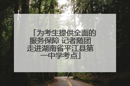 为考生提供全面的服务保障 记者随团走进湖南省平江县第一中学考点