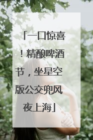 一口惊喜！精酿啤酒节，坐星空版公交兜风夜上海