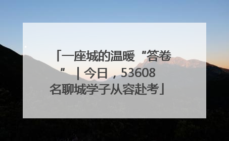 一座城的温暖“答卷”｜今日，53608名聊城学子从容赴考
