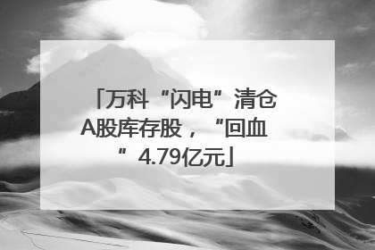 万科“闪电”清仓A股库存股，“回血”4.79亿元