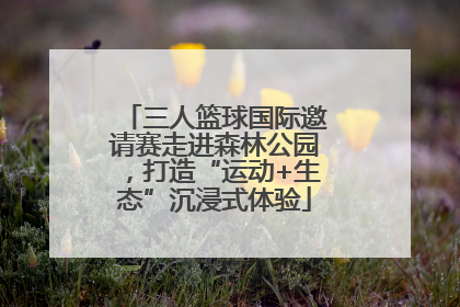 三人篮球国际邀请赛走进森林公园，打造“运动+生态”沉浸式体验