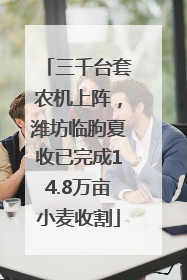 三千台套农机上阵，潍坊临朐夏收已完成14.8万亩小麦收割