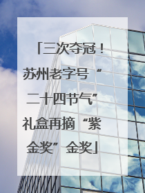 三次夺冠！苏州老字号“二十四节气”礼盒再摘“紫金奖”金奖