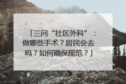 三问“社区外科”：做哪些手术？居民会去吗？如何确保规范？
