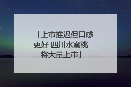 上市推迟但口感更好 四川水蜜桃将大量上市