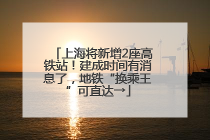 上海将新增2座高铁站！建成时间有消息了，地铁“换乘王”可直达→