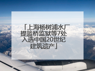 上海杨树浦水厂提篮桥监狱等7处入选中国20世纪建筑遗产