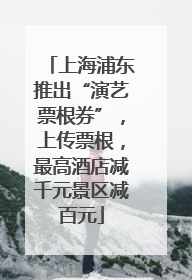 上海浦东推出“演艺票根券”，上传票根，最高酒店减千元景区减百元