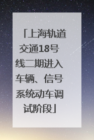 上海轨道交通18号线二期进入车辆、信号系统动车调试阶段