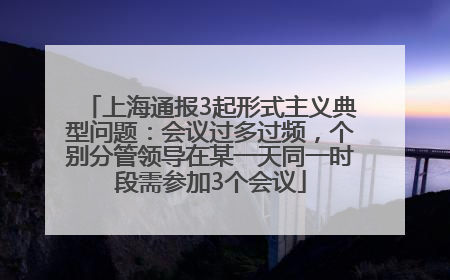 上海通报3起形式主义典型问题：会议过多过频，个别分管领导在某一天同一时段需参加3个会议