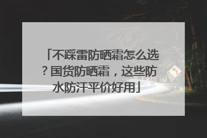 不踩雷防晒霜怎么选？国货防晒霜，这些防水防汗平价好用