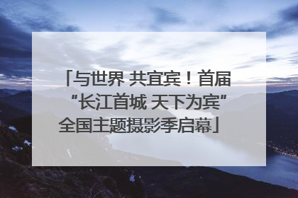 与世界 共宜宾！首届“长江首城 天下为宾”全国主题摄影季启幕
