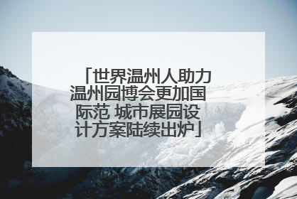 世界温州人助力温州园博会更加国际范 城市展园设计方案陆续出炉