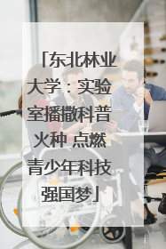 东北林业大学：实验室播撒科普火种 点燃青少年科技强国梦