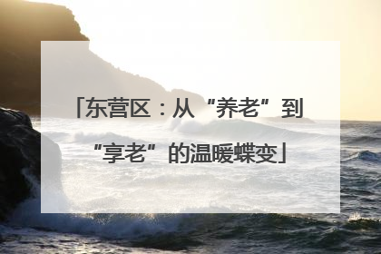东营区：从“养老”到“享老”的温暖蝶变