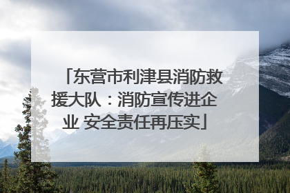 东营市利津县消防救援大队：消防宣传进企业 安全责任再压实