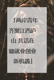 两岸青年齐聚江西庐山 共话在赣就业创业新机遇
