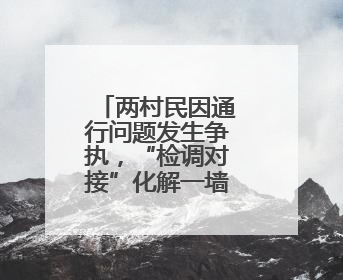 两村民因通行问题发生争执，“检调对接”化解一墙之隔的矛盾