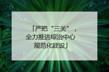严把“三关”，全力推进综治中心规范化建设