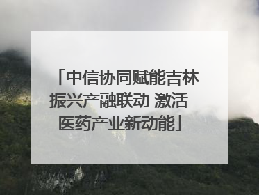 中信协同赋能吉林振兴产融联动 激活医药产业新动能