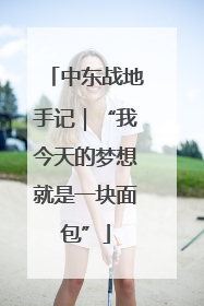 中东战地手记｜“我今天的梦想就是一块面包”
