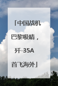 中国战机巴黎吸睛，歼-35A首飞海外