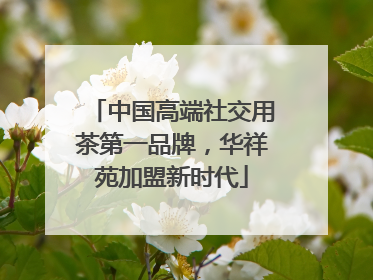 中国高端社交用茶第一品牌，华祥苑加盟新时代