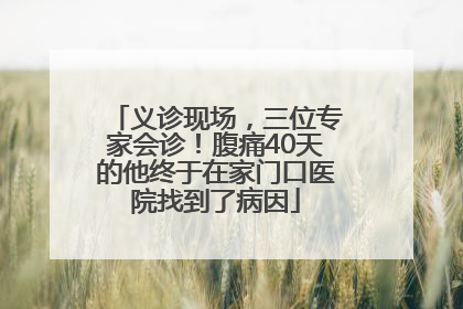 义诊现场，三位专家会诊！腹痛40天的他终于在家门口医院找到了病因