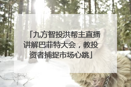 九方智投洪帮主直播讲解巴菲特大会，教投资者捕捉市场心跳