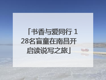 书香与爱同行 128名盲童在南昌开启读说写之旅