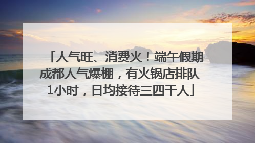 人气旺、消费火！端午假期成都人气爆棚，有火锅店排队1小时，日均接待三四千人