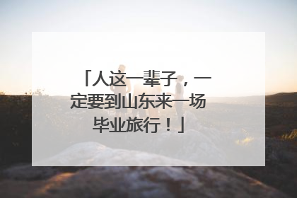 人这一辈子，一定要到山东来一场毕业旅行！