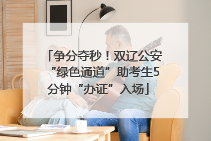 争分夺秒！双辽公安“绿色通道”助考生5分钟“办证”入场