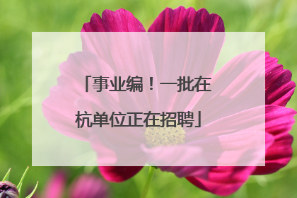 事业编！一批在杭单位正在招聘