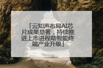 云知声布局AI芯片成果显著，持续推进上市进程助智能终端产业升级