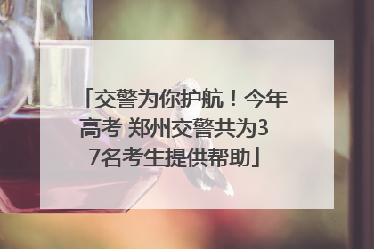 交警为你护航！今年高考 郑州交警共为37名考生提供帮助