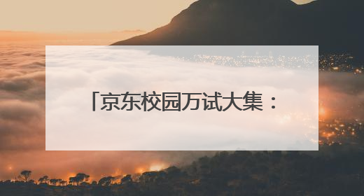 京东校园万试大集：携手11大品牌焕活毕业季，20所高校掀起体验式消费热潮