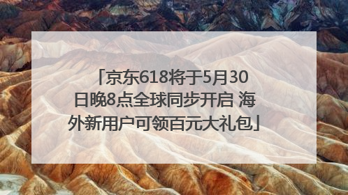 京东618将于5月30日晚8点全球同步开启 海外新用户可领百元大礼包