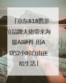 京东618携多位品牌大佬带来海量AI硬件 用AI把2小时自由还给生活