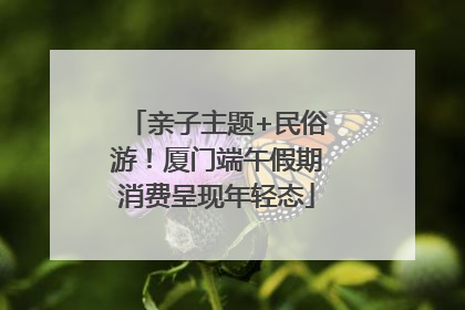 亲子主题+民俗游！厦门端午假期消费呈现年轻态