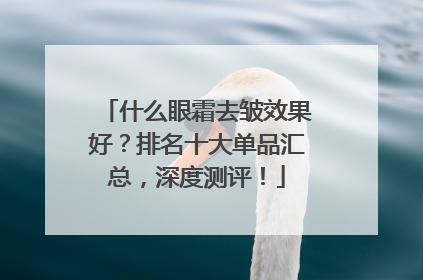 什么眼霜去皱效果好？排名十大单品汇总，深度测评！