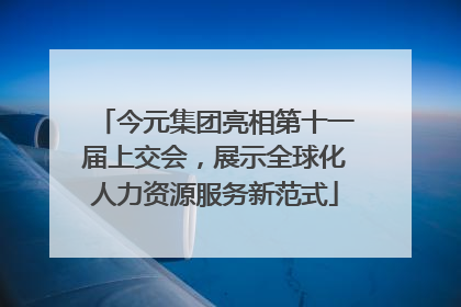 今元集团亮相第十一届上交会，展示全球化人力资源服务新范式