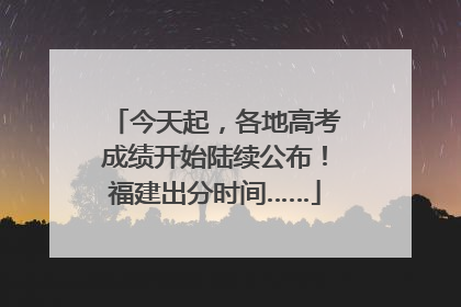 今天起，各地高考成绩开始陆续公布！福建出分时间……
