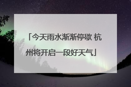 今天雨水渐渐停歇 杭州将开启一段好天气
