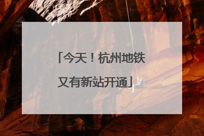 今天！杭州地铁又有新站开通