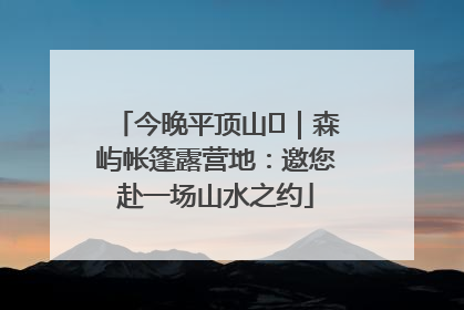 今晚平顶山⑫｜森屿帐篷露营地：邀您赴一场山水之约
