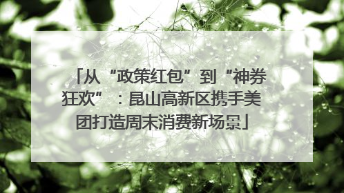 从“政策红包”到“神券狂欢”：昆山高新区携手美团打造周末消费新场景