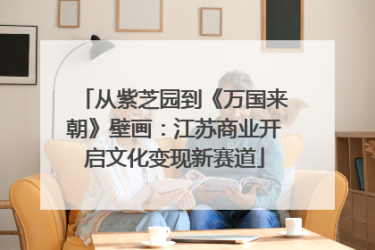从紫芝园到《万国来朝》壁画：江苏商业开启文化变现新赛道