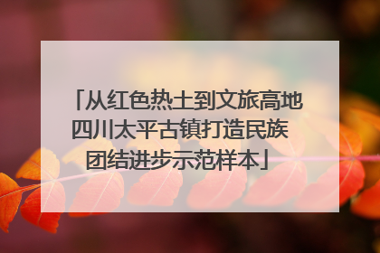 从红色热土到文旅高地 四川太平古镇打造民族团结进步示范样本